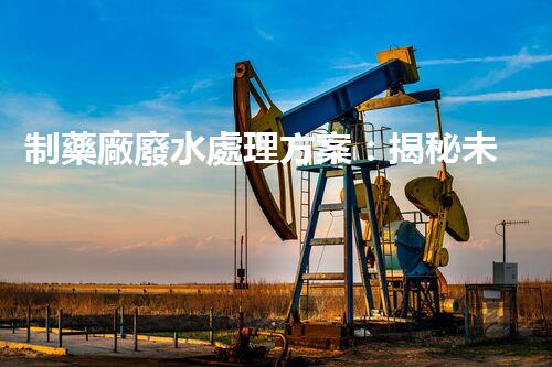 制藥廠廢水處理方案：揭秘未來環(huán)保新標(biāo)桿！
